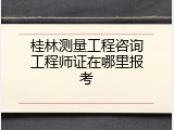 桂林测量工程咨询工程师证在哪里报考