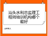 汕头水利总监理工程师培训机构哪个最好