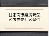 甘肃高级经济师怎么考需要什么条件