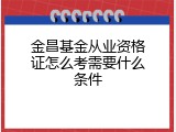 金昌基金从业资格证怎么考需要什么条件