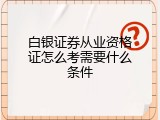 白银证券从业资格证怎么考需要什么条件