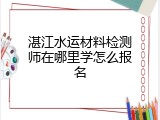 湛江水运材料检测师在哪里学怎么报名