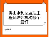 佛山水利总监理工程师培训机构哪个最好