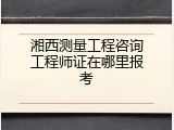 湘西测量工程咨询工程师证在哪里报考