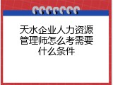 天水企业人力资源管理师怎么考需要什么条件