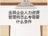 金昌企业人力资源管理师怎么考需要什么条件