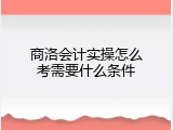 商洛会计实操怎么考需要什么条件