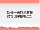 韶关一级应急救援员培训学校哪里好