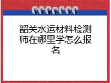 韶关水运材料检测师在哪里学怎么报名