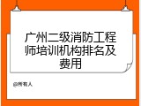 广州二级消防工程师培训机构排名及费用