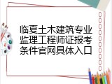 临夏土木建筑专业监理工程师证报考条件官网具体入口