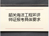 韶关海洋工程环评师证报考具体要求