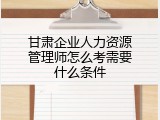 甘肃企业人力资源管理师怎么考需要什么条件