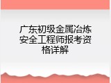 广东初级金属冶炼安全工程师报考资格详解