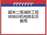韶关二级消防工程师培训机构排名及费用