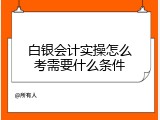 白银会计实操怎么考需要什么条件