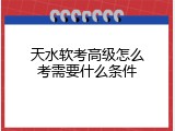 天水软考高级怎么考需要什么条件