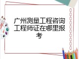 广州测量工程咨询工程师证在哪里报考