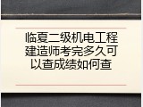 临夏二级机电工程建造师考完多久可以查成绩如何查