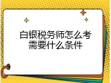 白银税务师怎么考需要什么条件