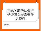 嘉峪关期货从业资格证怎么考需要什么条件