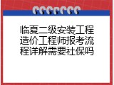 临夏二级安装工程造价工程师报考流程详解需要社保吗