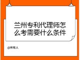 兰州专利代理师怎么考需要什么条件