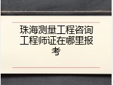 珠海测量工程咨询工程师证在哪里报考