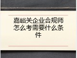 嘉峪关企业合规师怎么考需要什么条件