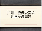 广州一级保安员培训学校哪里好