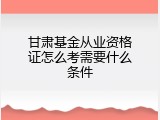 甘肃基金从业资格证怎么考需要什么条件