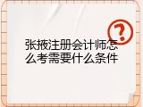 张掖注册会计师怎么考需要什么条件