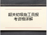 韶关初级施工员报考资格详解