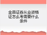 金昌证券从业资格证怎么考需要什么条件