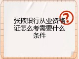 张掖银行从业资格证怎么考需要什么条件