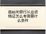 嘉峪关银行从业资格证怎么考需要什么条件