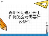 嘉峪关助理社会工作师怎么考需要什么条件