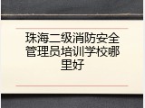 珠海二级消防安全管理员培训学校哪里好
