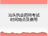 汕头执业药师考试时间地点及费用