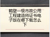 鹤壁一级市政公用工程建造师证书电子版在哪下载怎么下