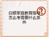白银家庭教育指导怎么考需要什么条件