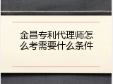 金昌专利代理师怎么考需要什么条件