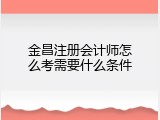 金昌注册会计师怎么考需要什么条件