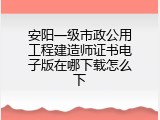 安阳一级市政公用工程建造师证书电子版在哪下载怎么下
