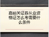 嘉峪关证券从业资格证怎么考需要什么条件