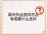 韶关执业医师怎么考需要什么条件
