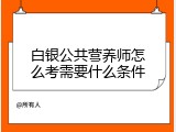 白银公共营养师怎么考需要什么条件