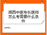 湘西中医专长医师怎么考需要什么条件