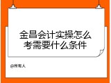 金昌会计实操怎么考需要什么条件