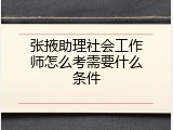张掖助理社会工作师怎么考需要什么条件